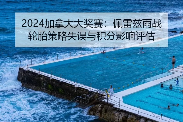 2024加拿大大奖赛：佩雷兹雨战轮胎策略失误与积分影响评估