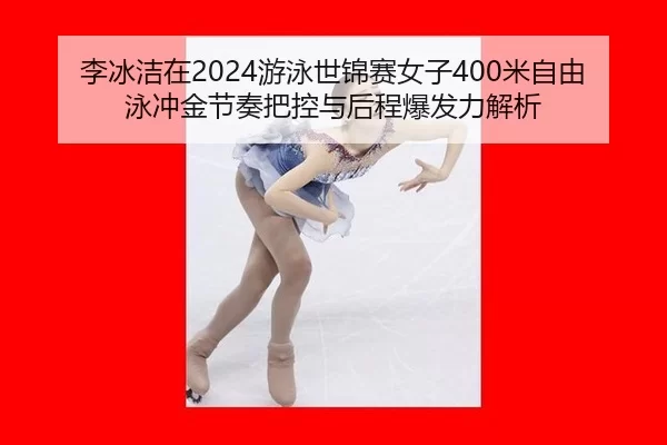 李冰洁在2024游泳世锦赛女子400米自由泳冲金节奏把控与后程爆发力解析