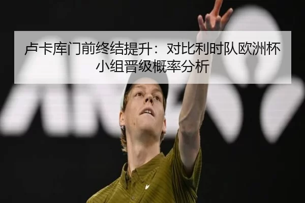 卢卡库门前终结提升：对比利时队欧洲杯小组晋级概率分析