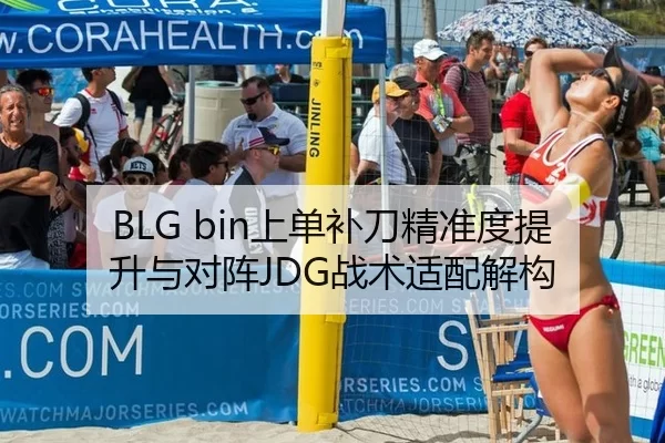 BLG bin上单补刀精准度提升与对阵JDG战术适配解构